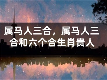 属马人三合，属马人三合和六个合生肖贵人