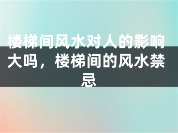 楼梯间风水对人的影响大吗，楼梯间的风水禁忌