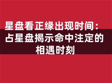 星盘看正缘出现时间：占星盘揭示命中注定的相遇时刻