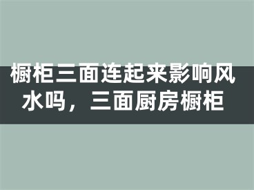 橱柜三面连起来影响风水吗，三面厨房橱柜