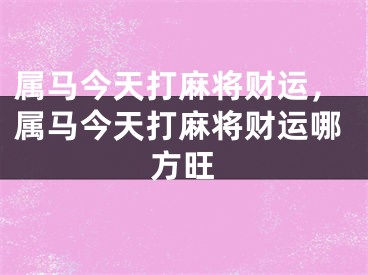 属马今天打麻将财运，属马今天打麻将财运哪方旺
