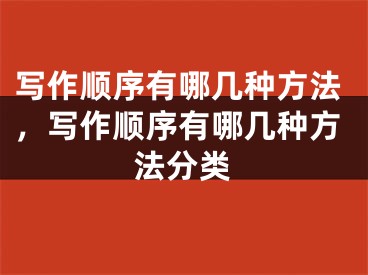 写作顺序有哪几种方法，写作顺序有哪几种方法分类