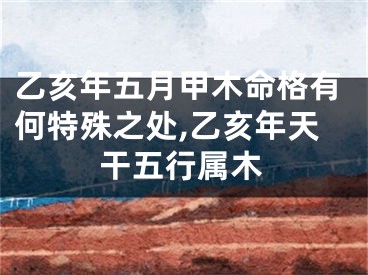 乙亥年五月甲木命格有何特殊之处,乙亥年天干五行属木