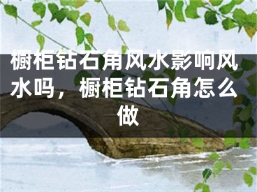 橱柜钻石角风水影响风水吗,橱柜钻石角怎么做