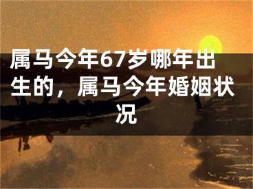 属马今年67岁哪年出生的，属马今年婚姻状况