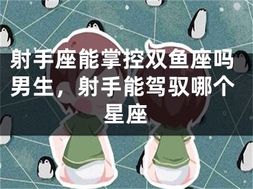 射手座能掌控双鱼座吗男生，射手能驾驭哪个星座