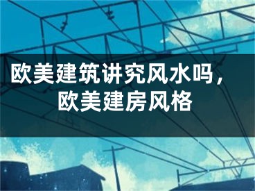 欧美建筑讲究风水吗,欧美建房风格