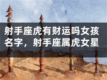 射手座虎有财运吗女孩名字,射手座属虎女星