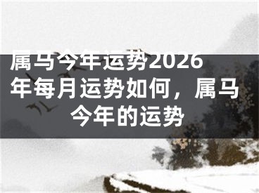 属马今年运势2026年每月运势如何，属马今年的运势