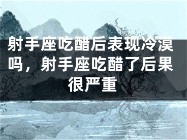 射手座吃醋后表现冷漠吗，射手座吃醋了后果很严重
