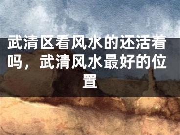 武清区看风水的还活着吗，武清风水最好的位置