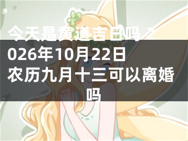 今天是黄道吉日吗 2026年10月22日农历九月十三可以离婚吗