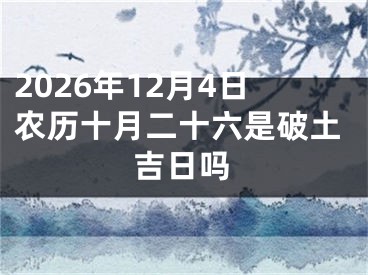 2026年12月4日农历十月二十六是破土吉日吗