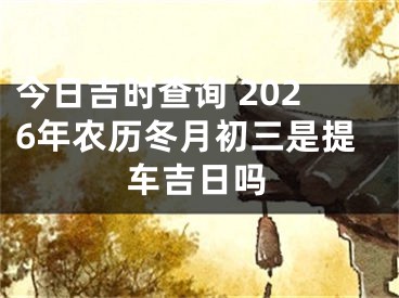今日吉时查询 2026年农历冬月初三是提车吉日吗