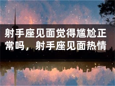 射手座见面觉得尴尬正常吗，射手座见面热情