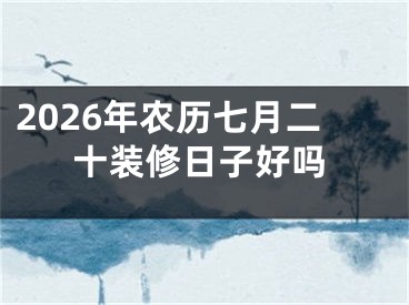 2026年农历七月二十装修日子好吗