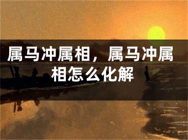 属马冲属相，属马冲属相怎么化解