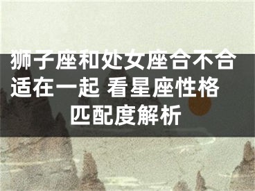 狮子座和处女座合不合适在一起 看星座性格匹配度解析