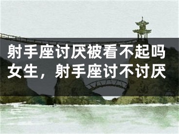 射手座讨厌被看不起吗女生，射手座讨不讨厌