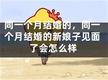 同一个月结婚的，同一个月结婚的新娘子见面了会怎么样