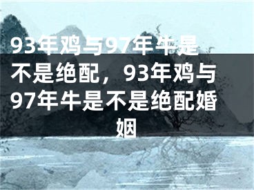 93年鸡与97年牛是不是绝配，93年鸡与97年牛是不是绝配婚姻