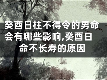 癸酉日柱不得令的男命会有哪些影响,癸酉日命不长寿的原因