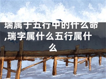 瑞属于五行中的什么命,瑞字属什么五行属什么