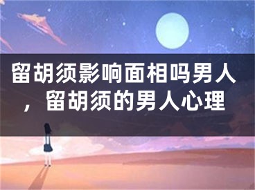 留胡须影响面相吗男人，留胡须的男人心理