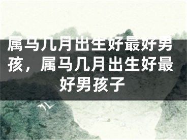 属马几月出生好最好男孩，属马几月出生好最好男孩子