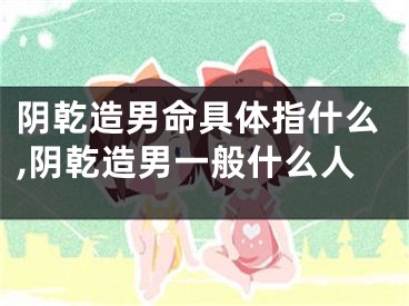 阴乾造男命具体指什么,阴乾造男一般什么人