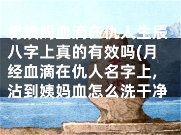 将姨妈血滴在仇人生辰八字上真的有效吗(月经血滴在仇人名字上,沾到姨妈血怎么洗干净