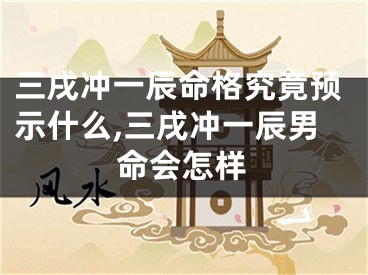 三戌冲一辰命格究竟预示什么,三戌冲一辰男命会怎样