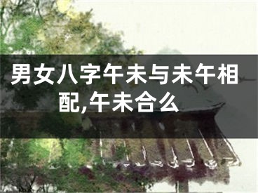 男女八字午未与未午相配,午未合么