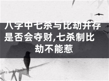 八字中七杀与比劫并存是否会夺财,七杀制比劫不能惹