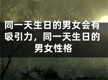 同一天生日的男女会有吸引力，同一天生日的男女性格