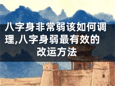 八字身非常弱该如何调理,八字身弱最有效的改运方法