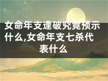 女命年支逢破究竟预示什么,女命年支七杀代表什么