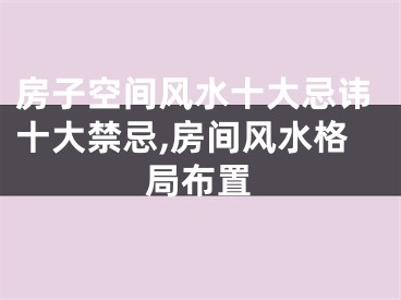 房子空间风水十大忌讳十大禁忌,房间风水格局布置