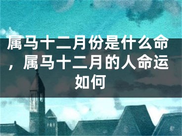 属马十二月份是什么命，属马十二月的人命运如何