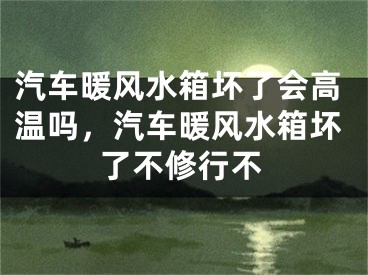 汽车暖风水箱坏了会高温吗，汽车暖风水箱坏了不修行不