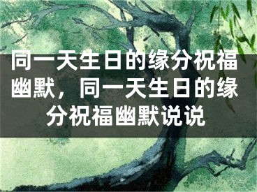 同一天生日的缘分祝福幽默，同一天生日的缘分祝福幽默说说