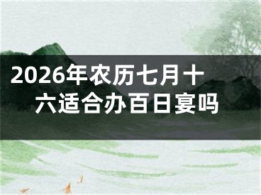 2026年农历七月十六适合办百日宴吗