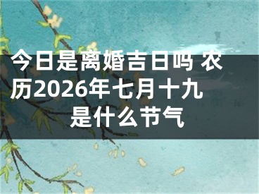 今日是离婚吉日吗 农历2026年七月十九是什么节气
