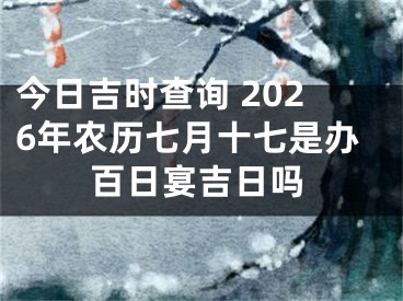 今日吉时查询 2026年农历七月十七是办百日宴吉日吗