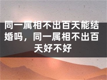 同一属相不出百天能结婚吗，同一属相不出百天好不好
