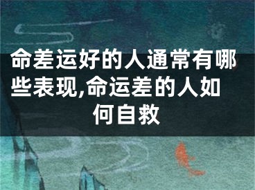命差运好的人通常有哪些表现,命运差的人如何自救