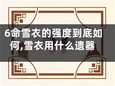 6命雪衣的强度到底如何,雪衣用什么遗器