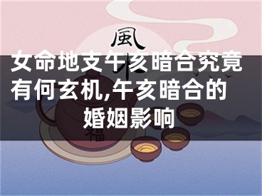 女命地支午亥暗合究竟有何玄机,午亥暗合的婚姻影响