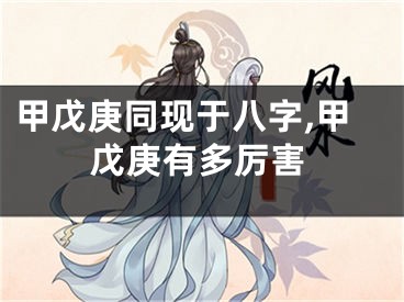 甲戊庚同现于八字,甲戊庚有多厉害