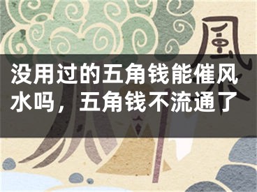 没用过的五角钱能催风水吗，五角钱不流通了